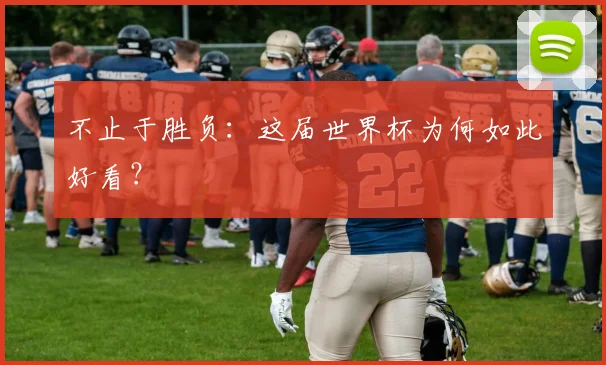 不止于胜负:这届世界杯为何如此好看?