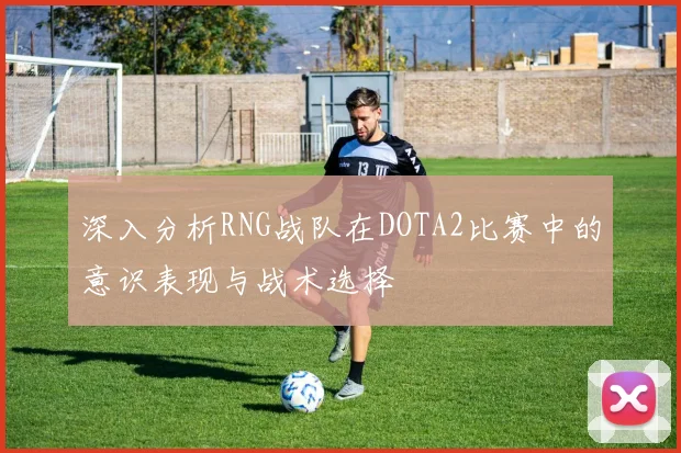深入分析RNG战队在DOTA2比赛中的意识表现与战术选择