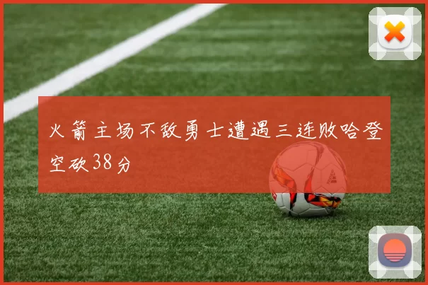 火箭主场不敌勇士遭遇三连败哈登空砍38分