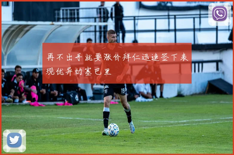 再不出手就要涨价拜仁迅速签下表现优异的塞巴里