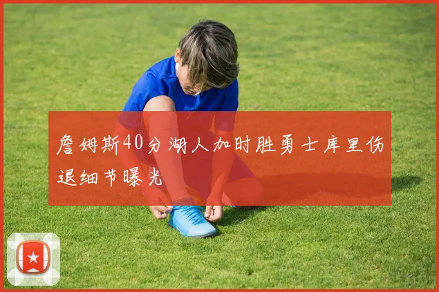詹姆斯40分湖人加时胜勇士库里伤退细节曝光