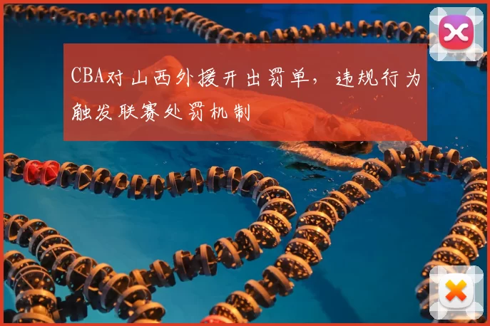 CBA对山西外援开出罚单，违规行为触发联赛处罚机制
