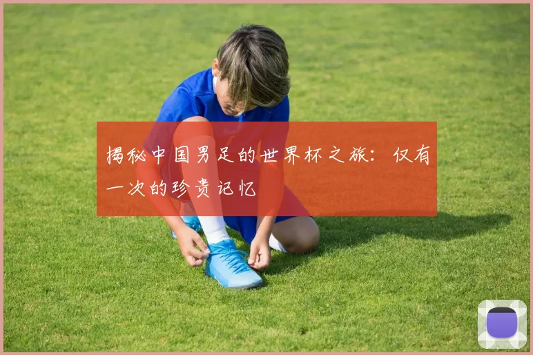 揭秘中国男足的世界杯之旅:仅有一次的珍贵记忆