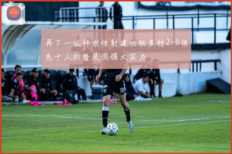 再下一城拜尔传射建功助多特2-0领先十人科隆展现强大实力