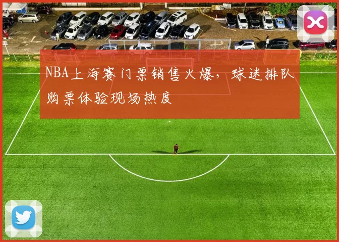 NBA上海赛门票销售火爆，球迷排队购票体验现场热度