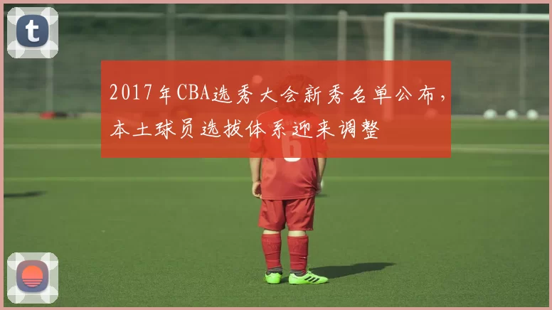 2017年CBA选秀大会新秀名单公布，本土球员选拔体系迎来调整