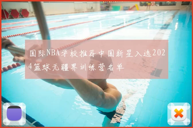 国际NBA学校推荐中国新星入选2024篮球无疆界训练营名单