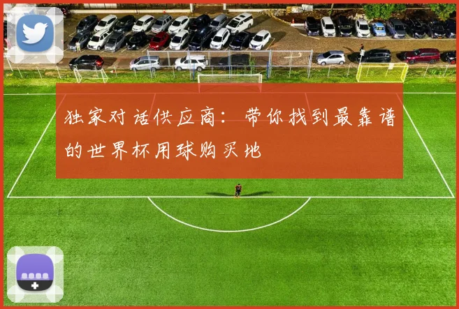 独家对话供应商:带你找到最靠谱的世界杯用球购买地