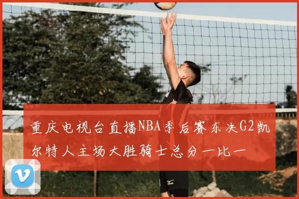 重庆电视台直播NBA季后赛东决G2凯尔特人主场大胜骑士总分一比一