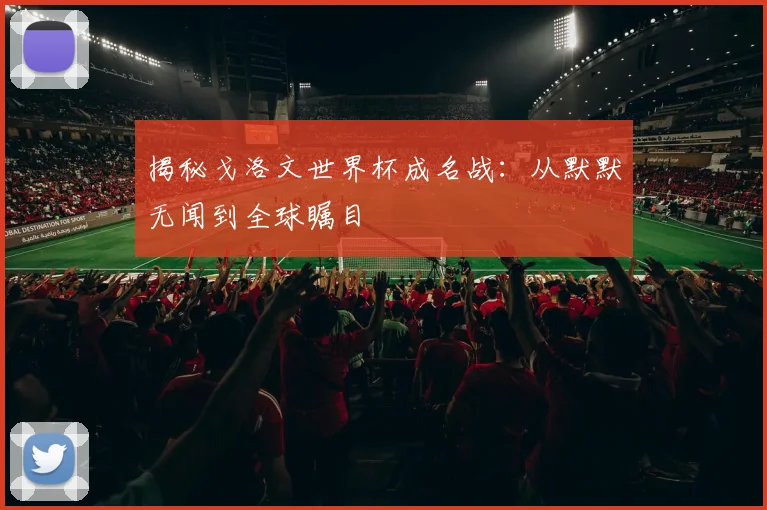揭秘戈洛文世界杯成名战:从默默无闻到全球瞩目