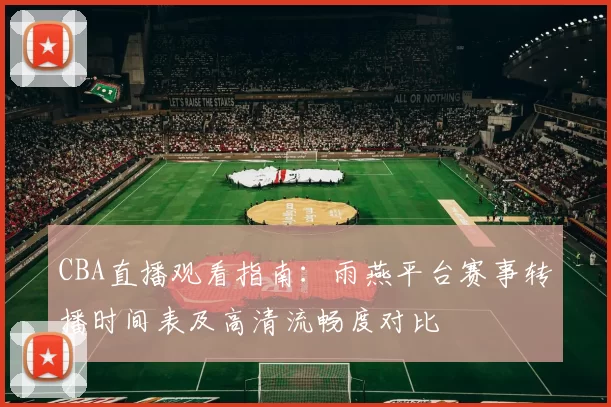 CBA直播观看指南：雨燕平台赛事转播时间表及高清流畅度对比