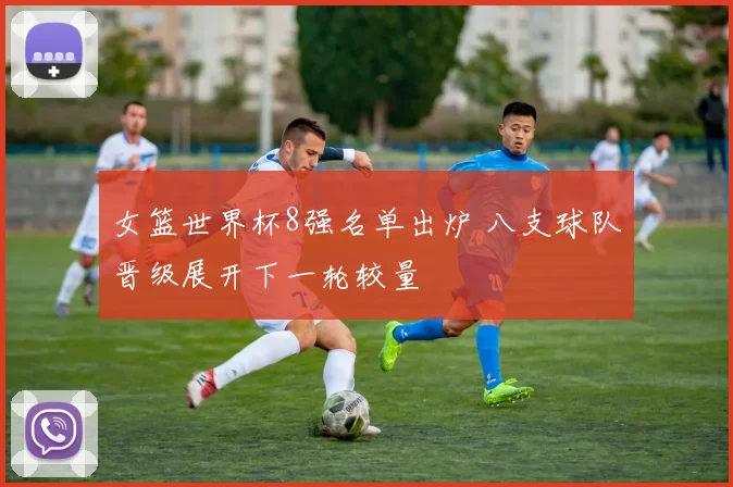 女篮世界杯8强名单出炉 八支球队晋级展开下一轮较量