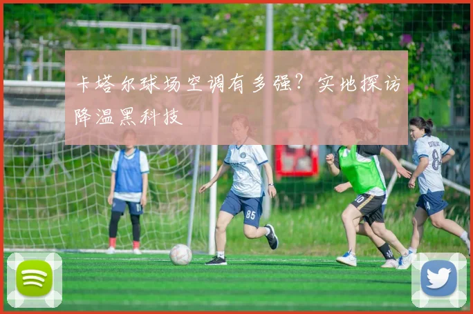 卡塔尔球场空调有多强？实地探访降温黑科技
