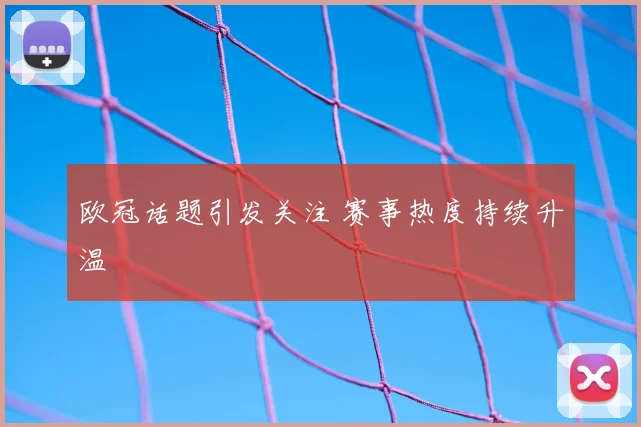 欧冠话题引发关注 赛事热度持续升温