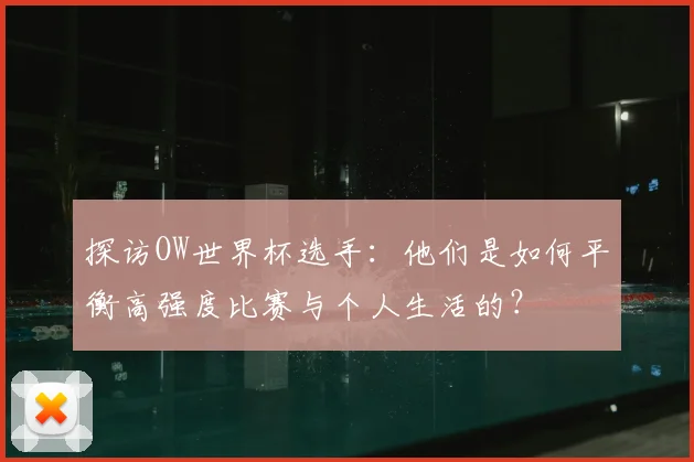 探访OW世界杯选手:他们是如何平衡高强度比赛与个人生活的?