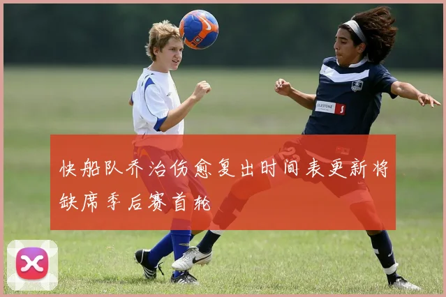 快船队乔治伤愈复出时间表更新将缺席季后赛首轮