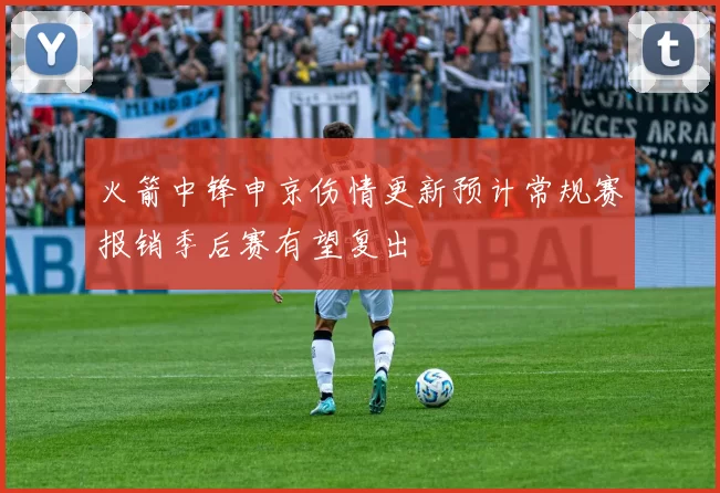火箭中锋申京伤情更新预计常规赛报销季后赛有望复出