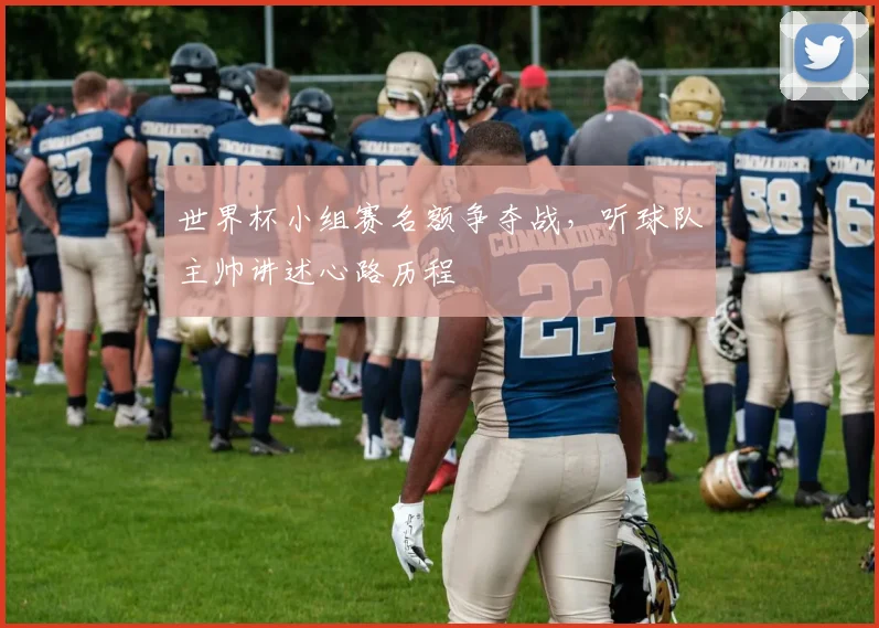 世界杯小组赛名额争夺战,听球队主帅讲述心路历程