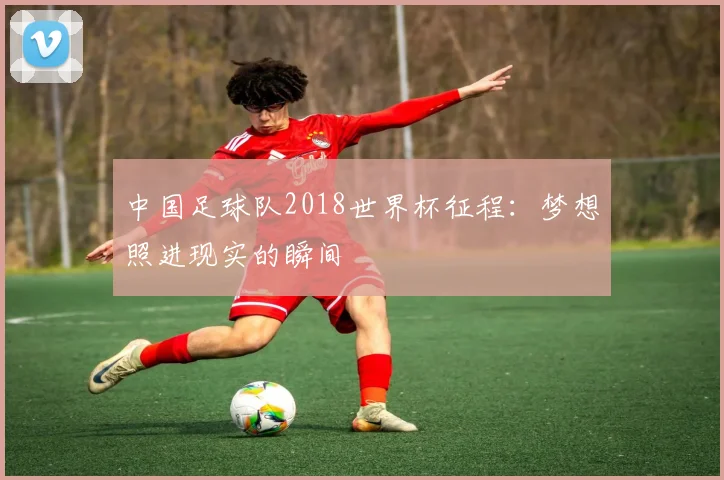 中国足球队2018世界杯征程:梦想照进现实的瞬间