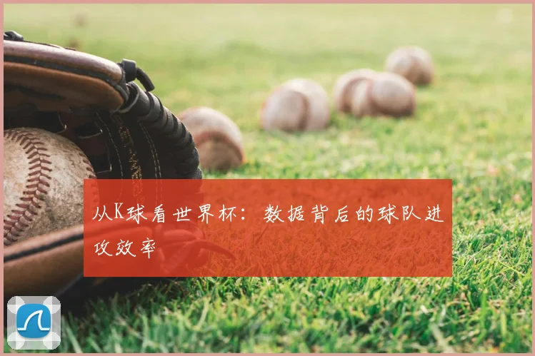 从K球看世界杯:数据背后的球队进攻效率