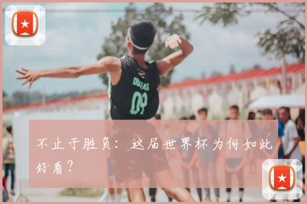 不止于胜负:这届世界杯为何如此好看?