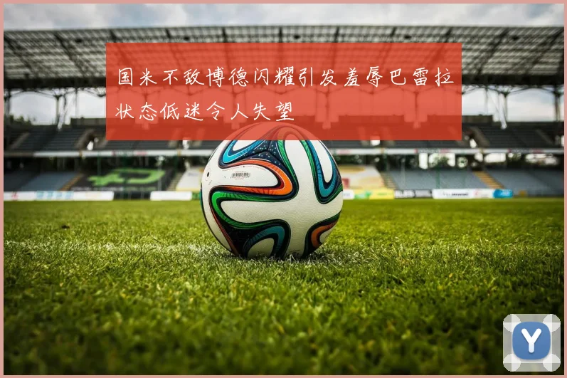 国米不敌博德闪耀引发羞辱巴雷拉状态低迷令人失望