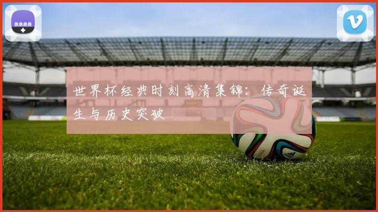 世界杯经典时刻高清集锦：传奇诞生与历史突破