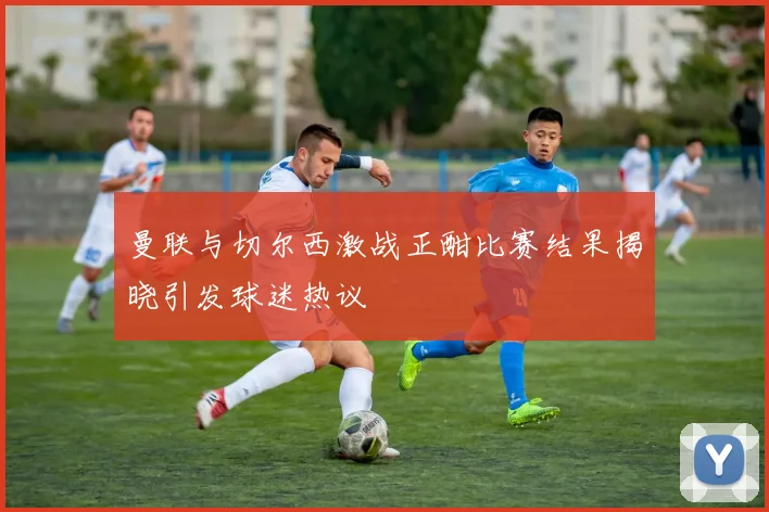 曼联与切尔西激战正酣比赛结果揭晓引发球迷热议