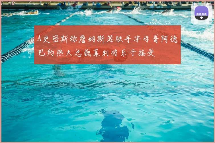 A史密斯称詹姆斯若联手字母哥阿德巴约热火总裁莱利将乐于接受