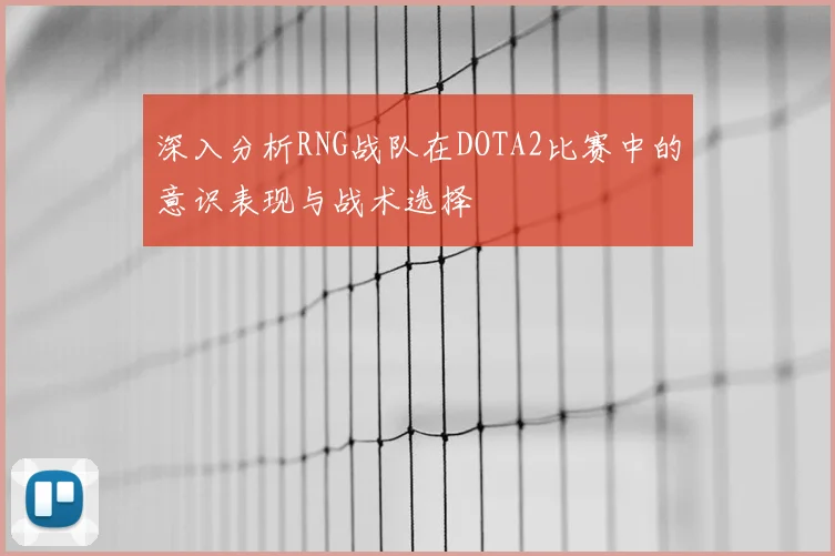 深入分析RNG战队在DOTA2比赛中的意识表现与战术选择