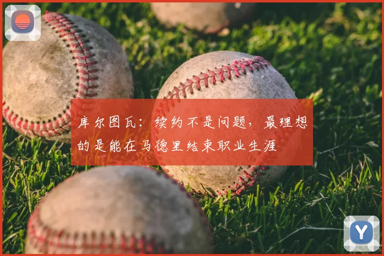 库尔图瓦：续约不是问题，最理想的是能在马德里结束职业生涯