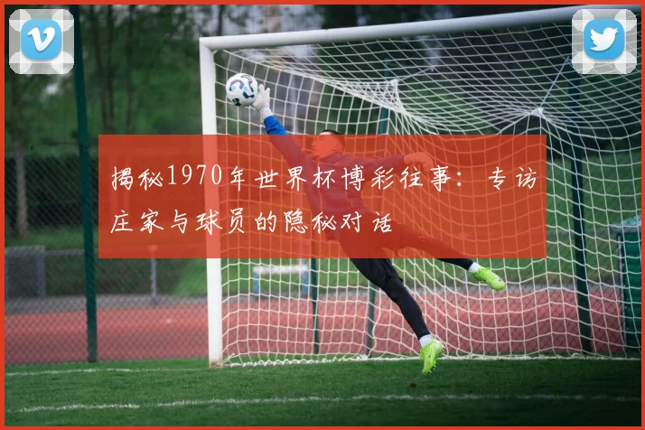 揭秘1970年世界杯博彩往事:专访庄家与球员的隐秘对话