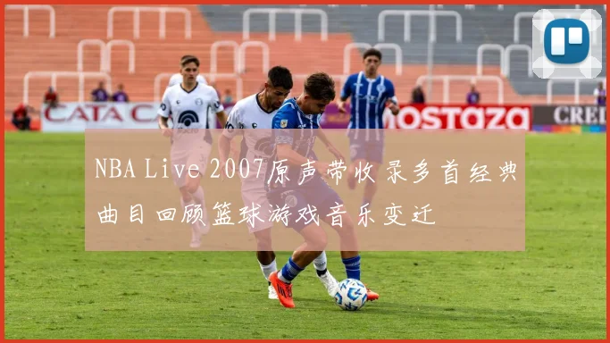 NBA Live 2007原声带收录多首经典曲目回顾篮球游戏音乐变迁