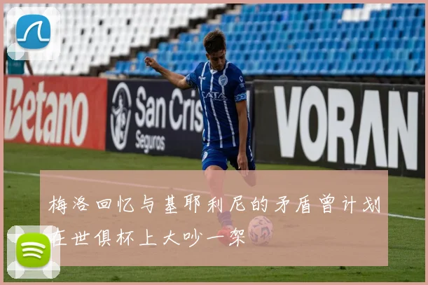 梅洛回忆与基耶利尼的矛盾曾计划在世俱杯上大吵一架