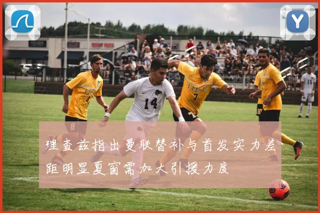 理查兹指出曼联替补与首发实力差距明显夏窗需加大引援力度
