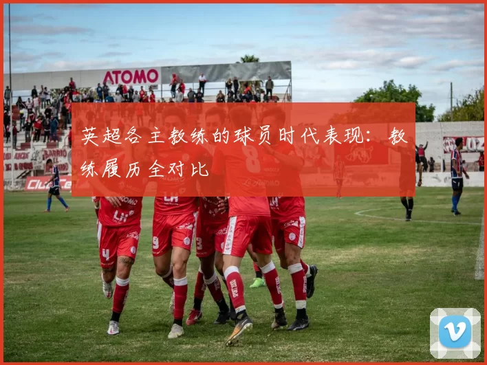 英超各主教练的球员时代表现：教练履历全对比