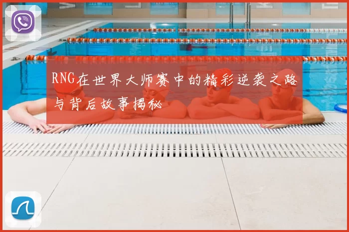 RNG在世界大师赛中的精彩逆袭之路与背后故事揭秘