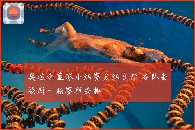 奥运会篮球小组赛分组出炉 各队备战新一轮赛程安排
