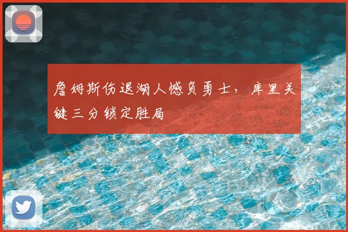 詹姆斯伤退湖人憾负勇士，库里关键三分锁定胜局