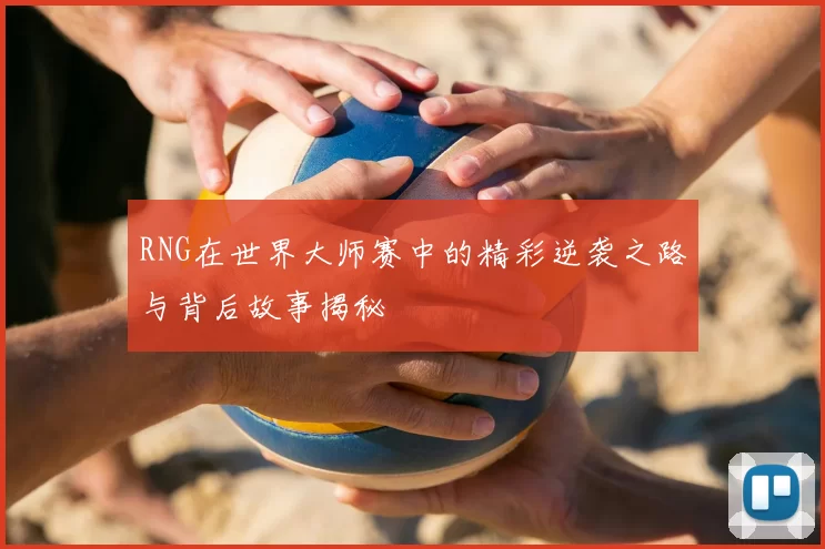 RNG在世界大师赛中的精彩逆袭之路与背后故事揭秘