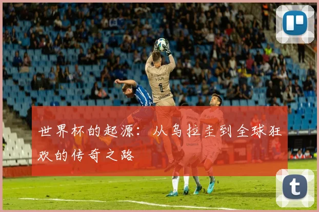 世界杯的起源：从乌拉圭到全球狂欢的传奇之路