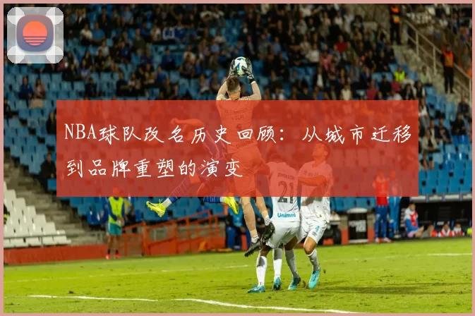 NBA球队改名历史回顾：从城市迁移到品牌重塑的演变