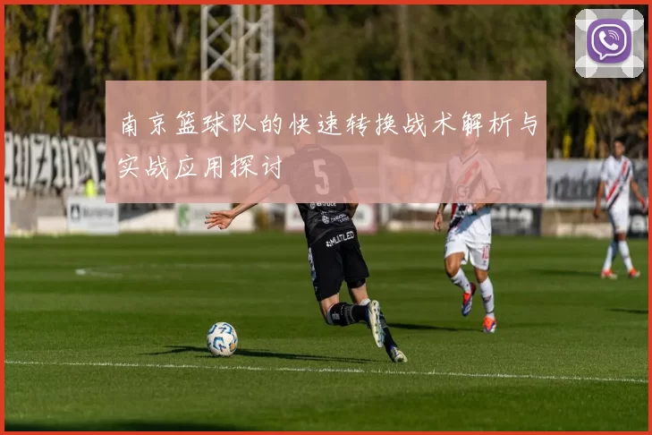 南京篮球队的快速转换战术解析与实战应用探讨