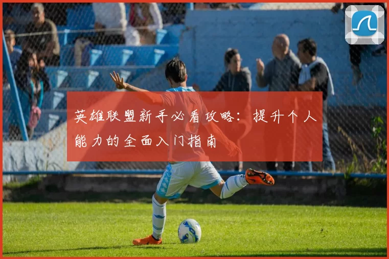 英雄联盟新手必看攻略：提升个人能力的全面入门指南