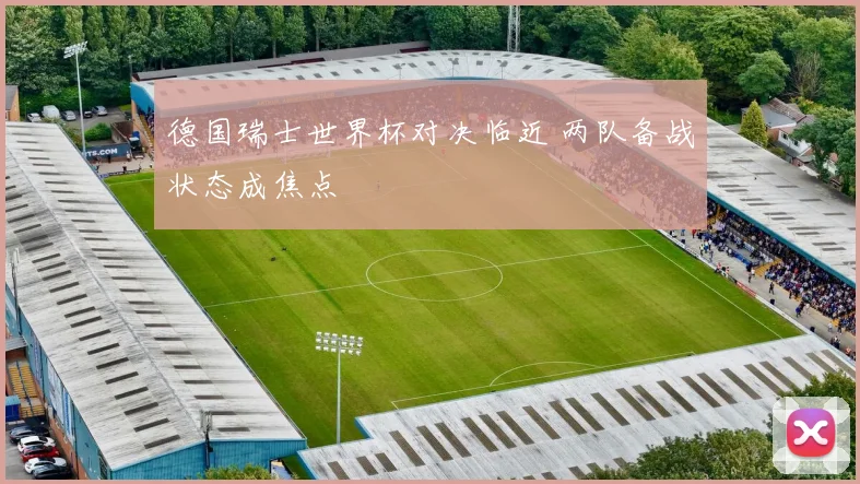 德国瑞士世界杯对决临近 两队备战状态成焦点