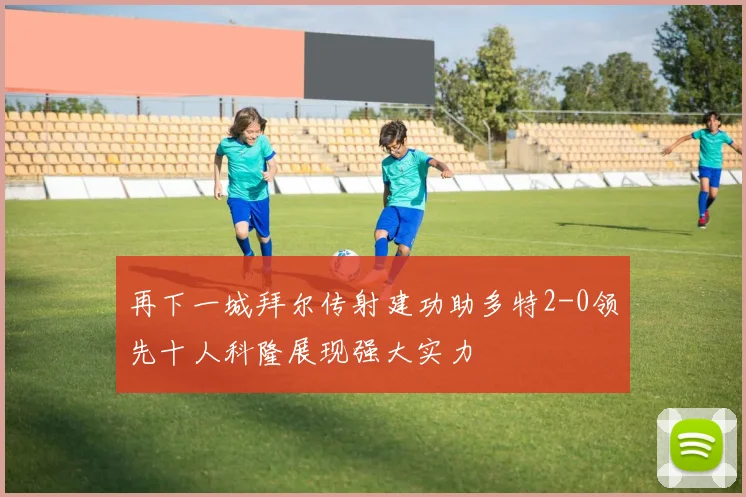 再下一城拜尔传射建功助多特2-0领先十人科隆展现强大实力