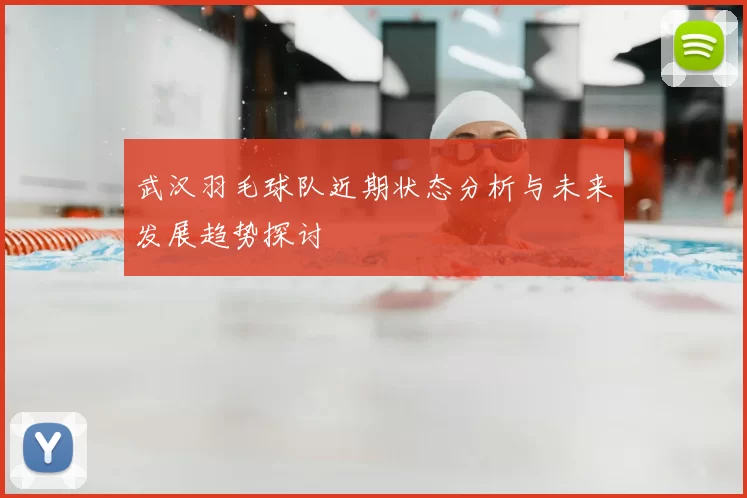 武汉羽毛球队近期状态分析与未来发展趋势探讨