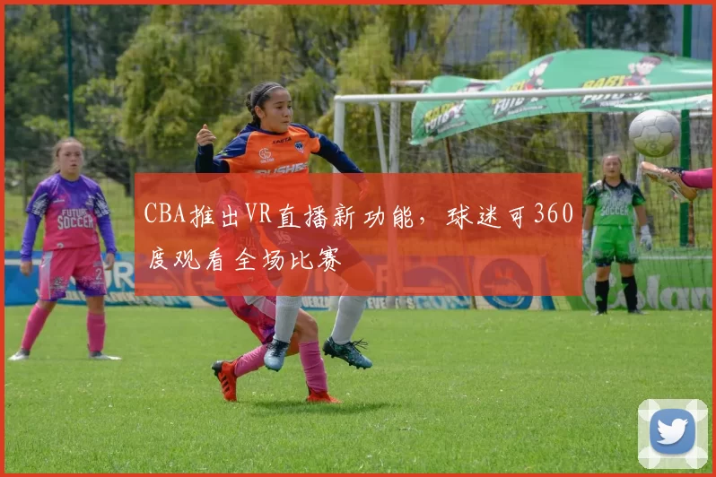 CBA推出VR直播新功能,球迷可360度观看全场比赛