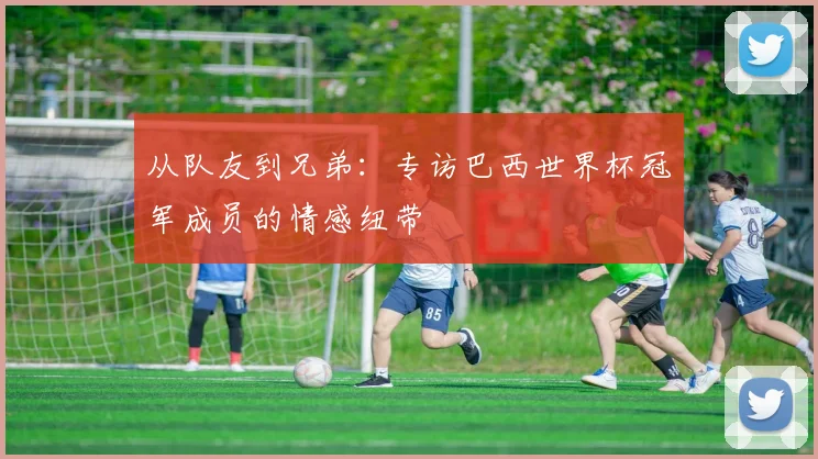 从队友到兄弟:专访巴西世界杯冠军成员的情感纽带