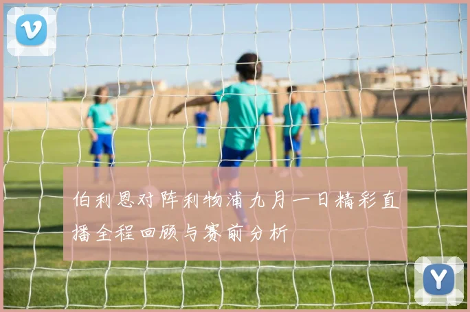 伯利恩对阵利物浦九月一日精彩直播全程回顾与赛前分析